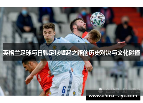 英格兰足球与日韩足球崛起之路的历史对决与文化碰撞