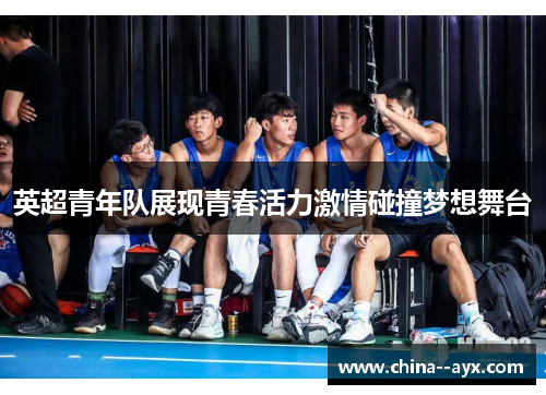 英超青年队展现青春活力激情碰撞梦想舞台 英超青年队展现青春活力激情碰撞梦想舞台
