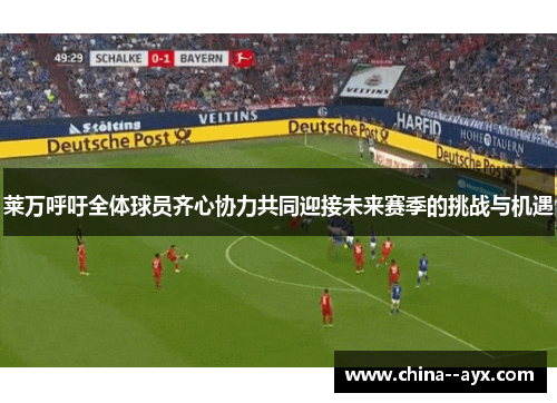 莱万呼吁全体球员齐心协力共同迎接未来赛季的挑战与机遇