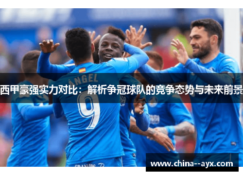 西甲豪强实力对比：解析争冠球队的竞争态势与未来前景