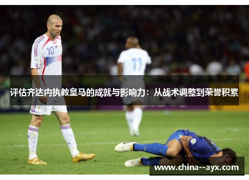 评估齐达内执教皇马的成就与影响力:从战术调整到荣誉积累 评估齐达内执教皇马的成就与影响力:从战术调整到荣誉积累