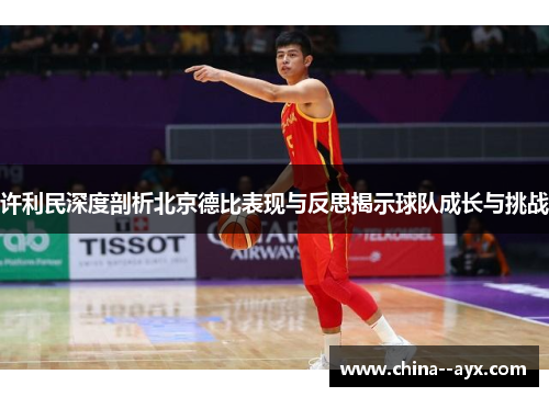 许利民深度剖析北京德比表现与反思揭示球队成长与挑战