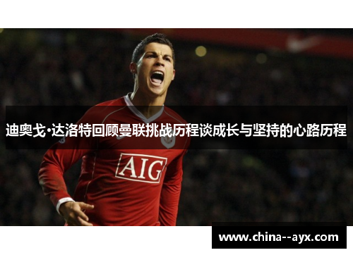 迪奥戈·达洛特回顾曼联挑战历程谈成长与坚持的心路历程 迪奥戈·达洛特回顾曼联挑战历程谈成长与坚持的心路历程