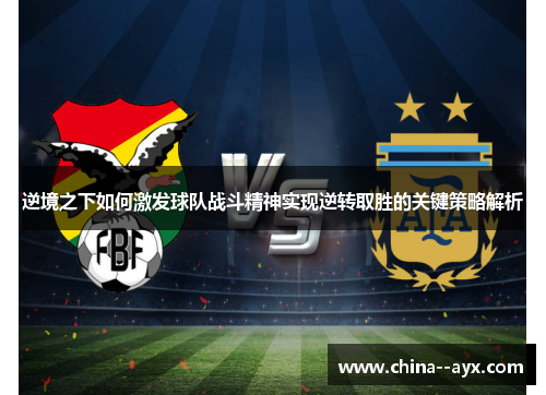 逆境之下如何激发球队战斗精神实现逆转取胜的关键策略解析 逆境之下如何激发球队战斗精神实现逆转取胜的关键策略解析
