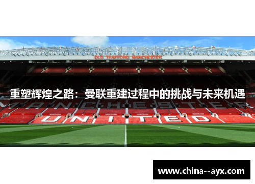 重塑辉煌之路：曼联重建过程中的挑战与未来机遇