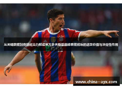 从关键数据到赛场统治力解读莱万多夫斯基巅峰表现背后的进攻价值与决定性作用