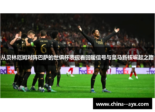 从贝林厄姆对阵巴萨的世俱杯表现看回暖信号与皇马新核崛起之路