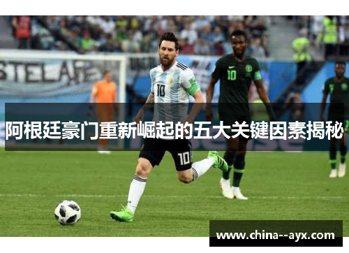 阿根廷豪门重新崛起的五大关键因素揭秘