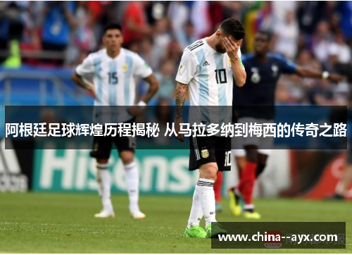 阿根廷足球辉煌历程揭秘 从马拉多纳到梅西的传奇之路