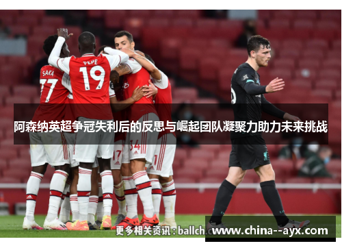 阿森纳英超争冠失利后的反思与崛起团队凝聚力助力未来挑战