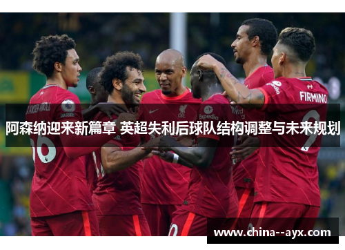 阿森纳迎来新篇章 英超失利后球队结构调整与未来规划
