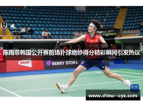 陈雨菲韩国公开赛前场扑球绝妙得分精彩瞬间引发热议