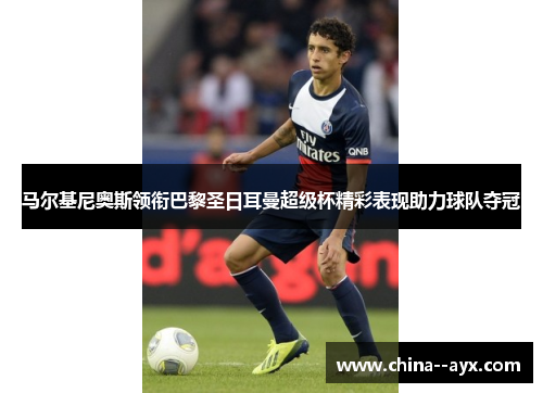马尔基尼奥斯领衔巴黎圣日耳曼超级杯精彩表现助力球队夺冠