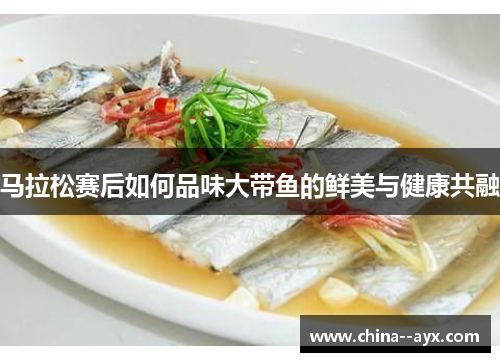 马拉松赛后如何品味大带鱼的鲜美与健康共融