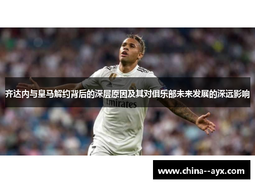 齐达内与皇马解约背后的深层原因及其对俱乐部未来发展的深远影响
