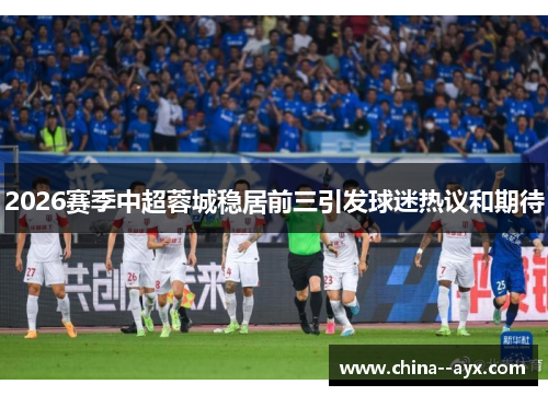 2026赛季中超蓉城稳居前三引发球迷热议和期待