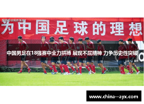 中国男足在18强赛中全力拼搏 展现不屈精神 力争历史性突破