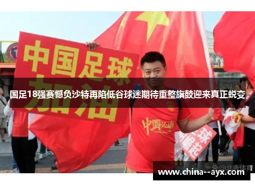 国足18强赛憾负沙特再陷低谷球迷期待重整旗鼓迎来真正蜕变