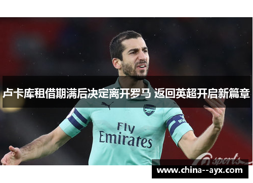 卢卡库租借期满后决定离开罗马 返回英超开启新篇章 卢卡库租借期满后决定离开罗马 返回英超开启新篇章