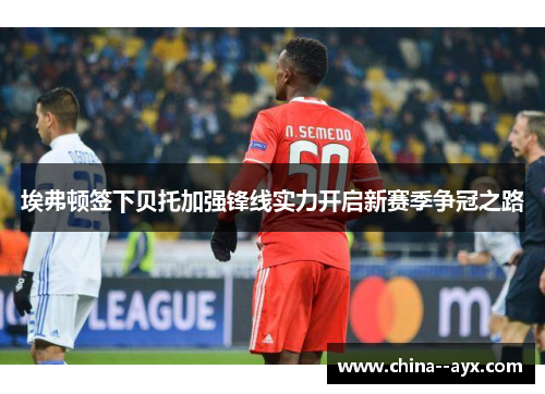 埃弗顿签下贝托加强锋线实力开启新赛季争冠之路