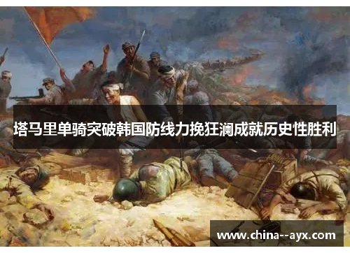 塔马里单骑突破韩国防线力挽狂澜成就历史性胜利