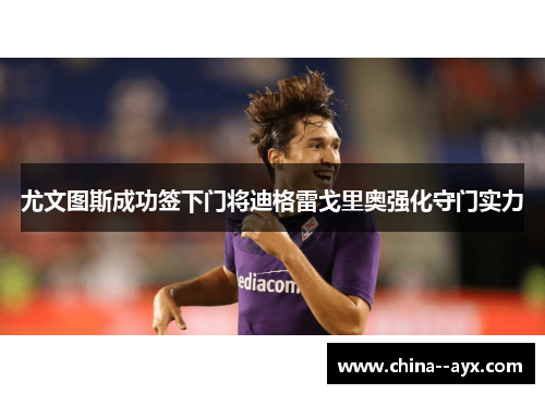 尤文图斯成功签下门将迪格雷戈里奥强化守门实力