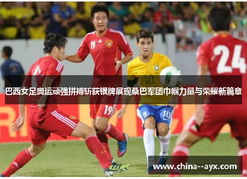 巴西女足奥运顽强拼搏斩获银牌展现桑巴军团巾帼力量与荣耀新篇章 巴西女足奥运顽强拼搏斩获银牌展现桑巴军团巾帼力量与荣耀新篇章