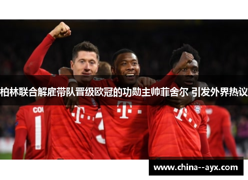 柏林联合解雇带队晋级欧冠的功勋主帅菲舍尔 引发外界热议