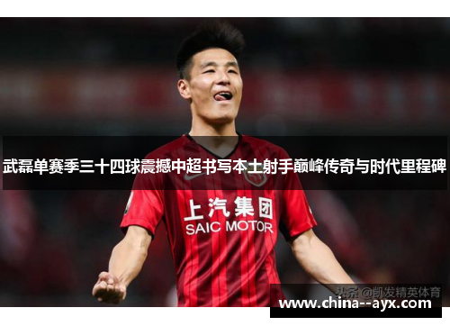 武磊单赛季三十四球震撼中超书写本土射手巅峰传奇与时代里程碑 武磊单赛季三十四球震撼中超书写本土射手巅峰传奇与时代里程碑