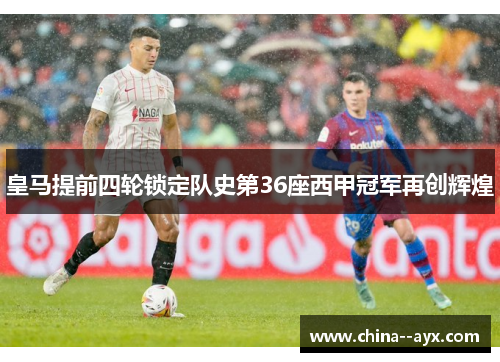 皇马提前四轮锁定队史第36座西甲冠军再创辉煌