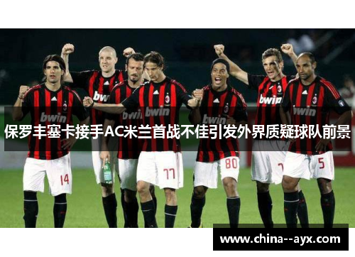 保罗丰塞卡接手AC米兰首战不佳引发外界质疑球队前景 保罗丰塞卡接手AC米兰首战不佳引发外界质疑球队前景