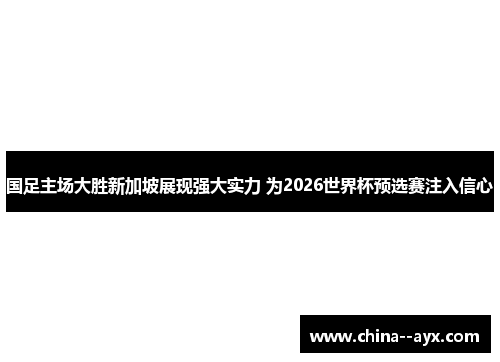 国足主场大胜新加坡展现强大实力 为2026世界杯预选赛注入信心