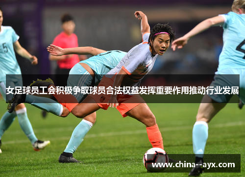 女足球员工会积极争取球员合法权益发挥重要作用推动行业发展
