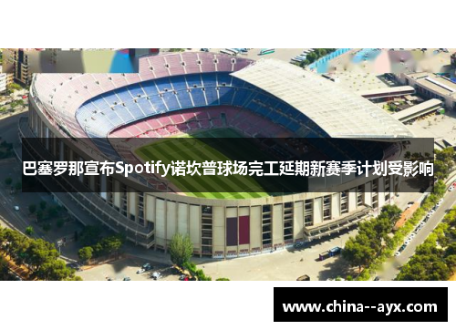 巴塞罗那宣布Spotify诺坎普球场完工延期新赛季计划受影响