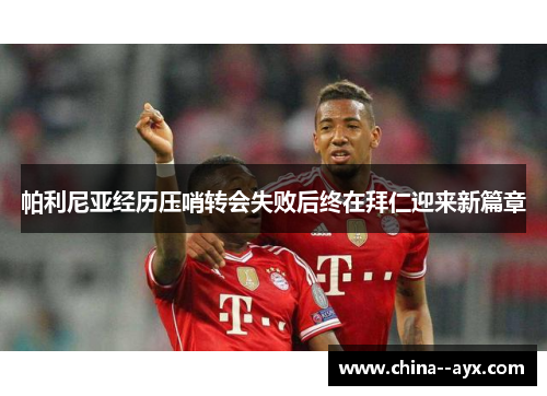 帕利尼亚经历压哨转会失败后终在拜仁迎来新篇章