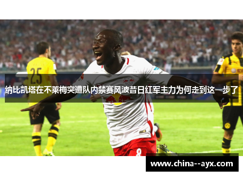 纳比凯塔在不莱梅突遭队内禁赛风波昔日红军主力为何走到这一步了