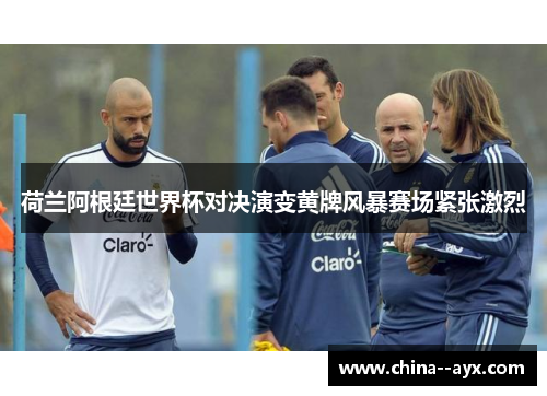 荷兰阿根廷世界杯对决演变黄牌风暴赛场紧张激烈