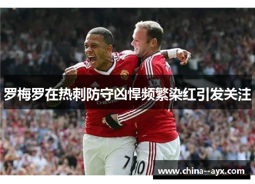 罗梅罗在热刺防守凶悍频繁染红引发关注