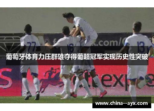 葡萄牙体育力压群雄夺得葡超冠军实现历史性突破
