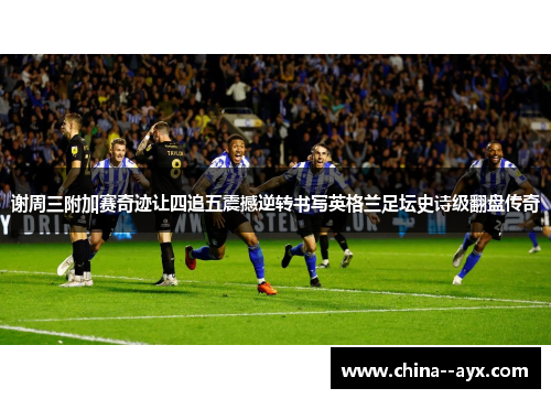 谢周三附加赛奇迹让四追五震撼逆转书写英格兰足坛史诗级翻盘传奇