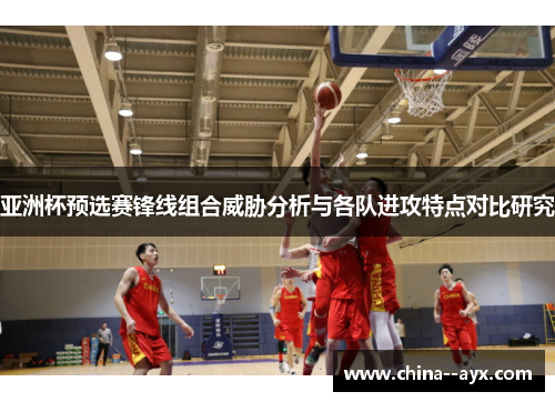 亚洲杯预选赛锋线组合威胁分析与各队进攻特点对比研究