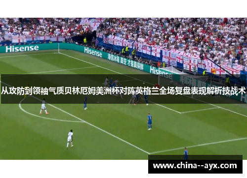 从攻防到领袖气质贝林厄姆美洲杯对阵英格兰全场复盘表现解析技战术