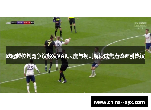 欧冠越位判罚争议频发VAR尺度与规则解读成焦点议题引热议