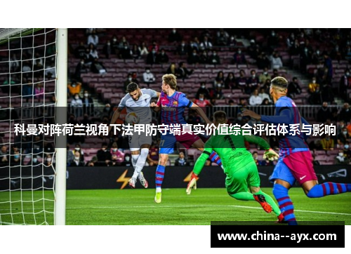 科曼对阵荷兰视角下法甲防守端真实价值综合评估体系与影响