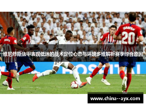 维尼修斯法甲表现低迷的战术定位心态与环境多维解析赛季综合原因