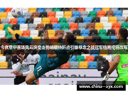 今夜意甲赛场风云突变走势暗藏转折点引爆悬念之战冠军格局或将改写 今夜意甲赛场风云突变走势暗藏转折点引爆悬念之战冠军格局或将改写