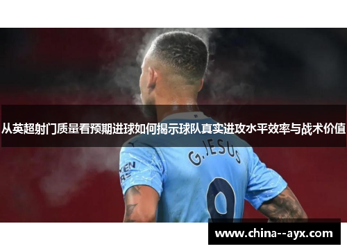 从英超射门质量看预期进球如何揭示球队真实进攻水平效率与战术价值