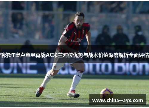 恰尔汗奥卢意甲再战AC米兰对位优势与战术价值深度解析全面评估