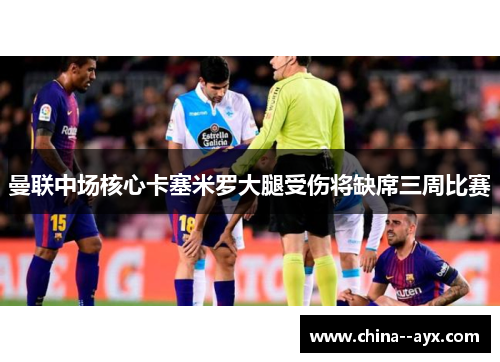 曼联中场核心卡塞米罗大腿受伤将缺席三周比赛