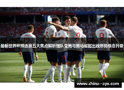 最新世界杯预选赛五大焦点解析强队变局与黑马崛起出线形势悬念升级